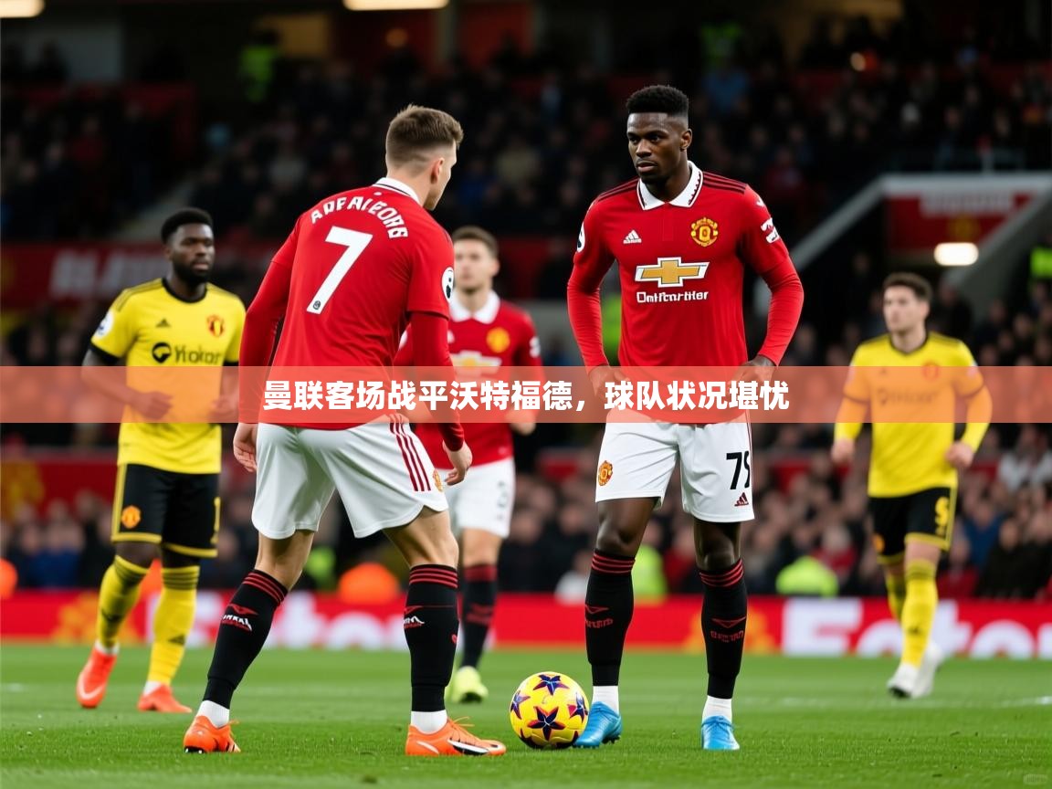 2025 百家乐玩法曼联客场战平沃特福德,球队状况堪忧 第1张