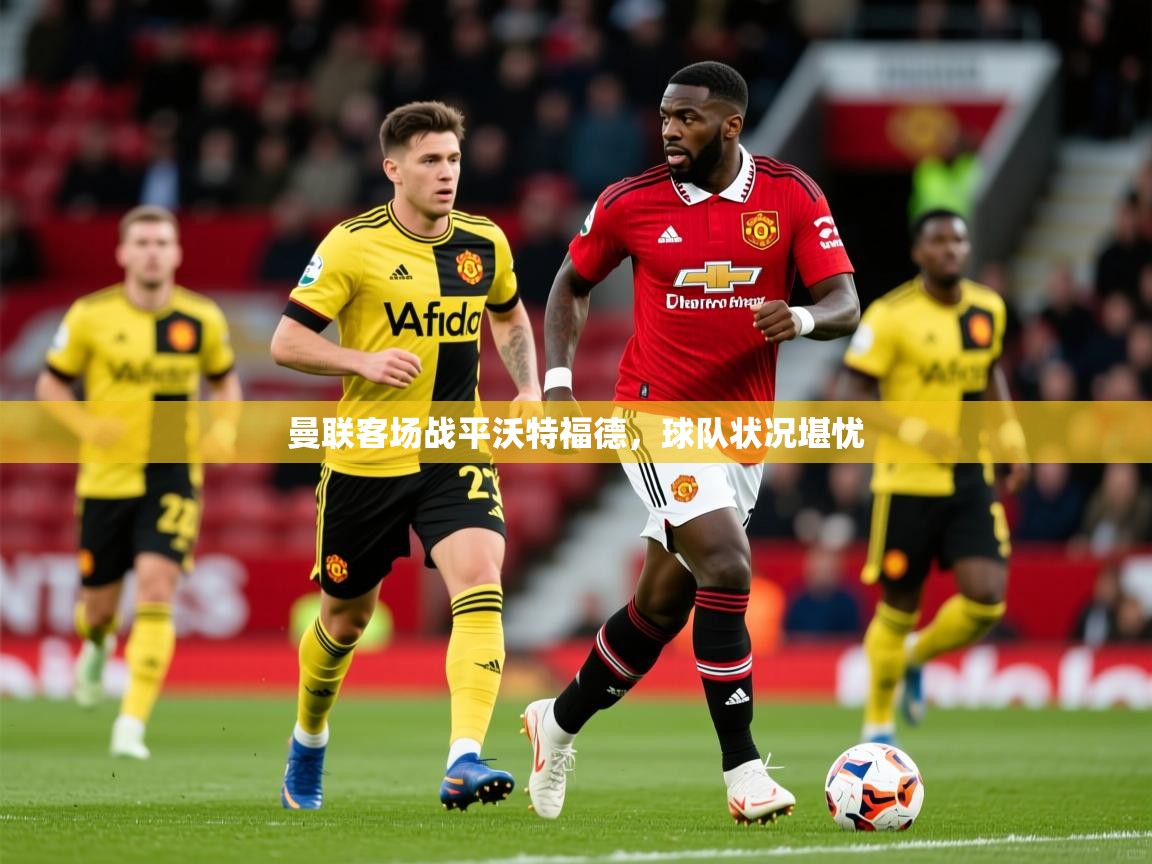 2025 百家乐玩法曼联客场战平沃特福德,球队状况堪忧 第2张