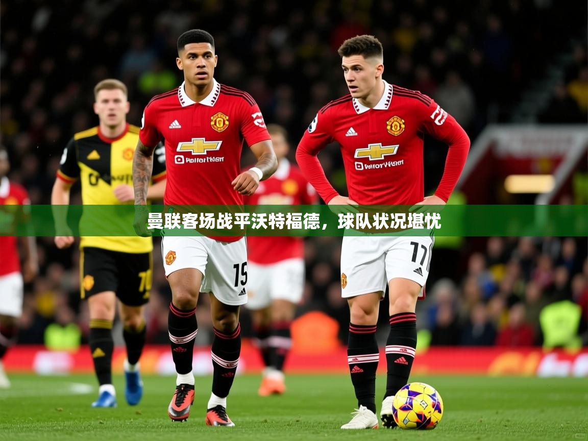 2025 百家乐玩法曼联客场战平沃特福德,球队状况堪忧 第3张