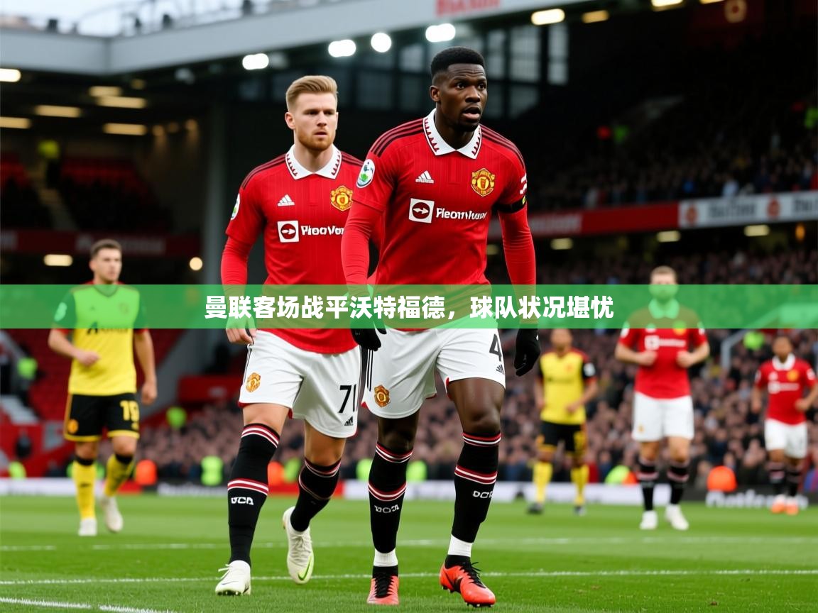 2025 百家乐玩法曼联客场战平沃特福德,球队状况堪忧 第4张