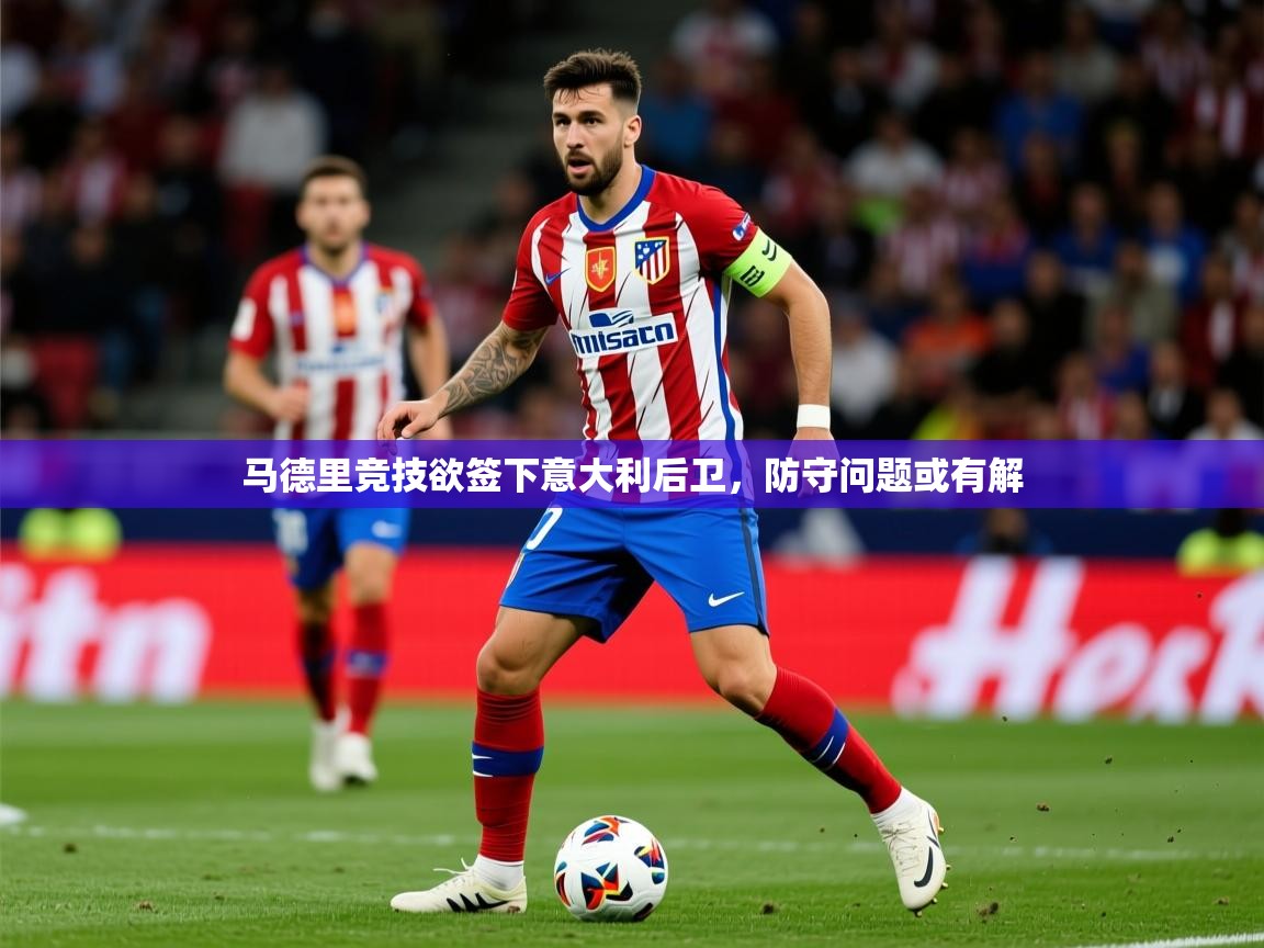 2026 百家乐补牌规则马德里竞技欲签下意大利后卫,防守问题或有解 第2张